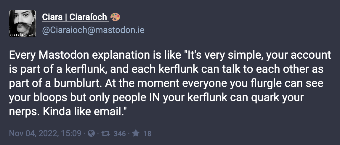 Everny Mastodon explanation is like "it's very simple, your account is part of a kerflunk, and each kerflunk can talk to each other as a part of a blumburt ..."