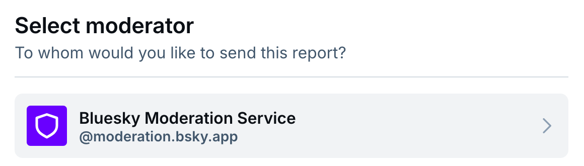 Select moderator To whom would you like to send this report?  Below: Bluesky Moderation Service, @moderation.bsky.app