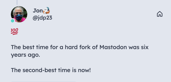 A post by Jon: The best time for a hard fork of Mastodon was six years ago.  The second-best time is now.